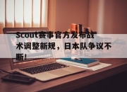 关于Scout赛事官方发布战术调整新规，日本队争议不断！的信息